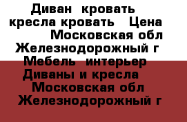 Диван -кровать, 2 кресла-кровать › Цена ­ 18 000 - Московская обл., Железнодорожный г. Мебель, интерьер » Диваны и кресла   . Московская обл.,Железнодорожный г.